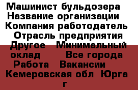 Машинист бульдозера › Название организации ­ Компания-работодатель › Отрасль предприятия ­ Другое › Минимальный оклад ­ 1 - Все города Работа » Вакансии   . Кемеровская обл.,Юрга г.